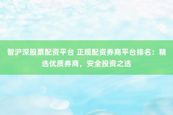 智沪深股票配资平台 正规配资券商平台排名：精选优质券商，安全投资之选