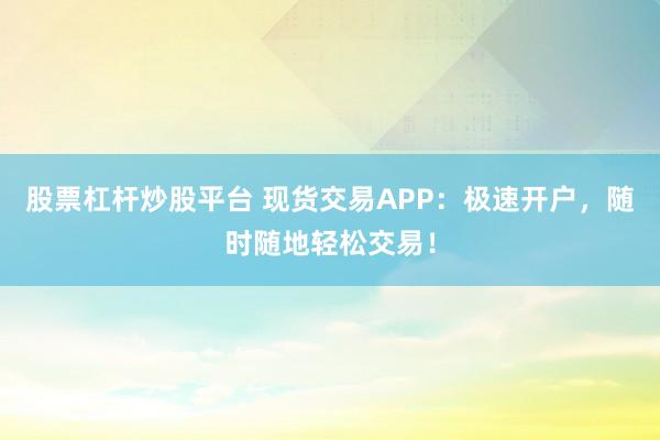 股票杠杆炒股平台 现货交易APP：极速开户，随时随地轻松交易！
