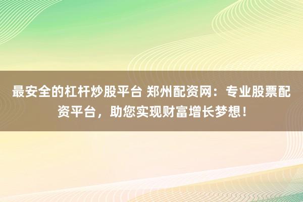 最安全的杠杆炒股平台 郑州配资网：专业股票配资平台，助您实现财富增长梦想！