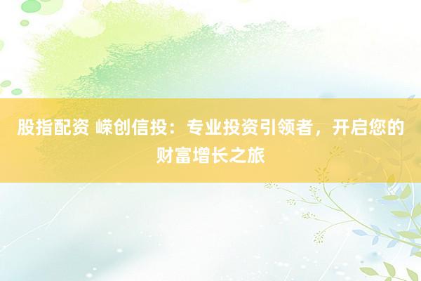 股指配资 嵘创信投：专业投资引领者，开启您的财富增长之旅