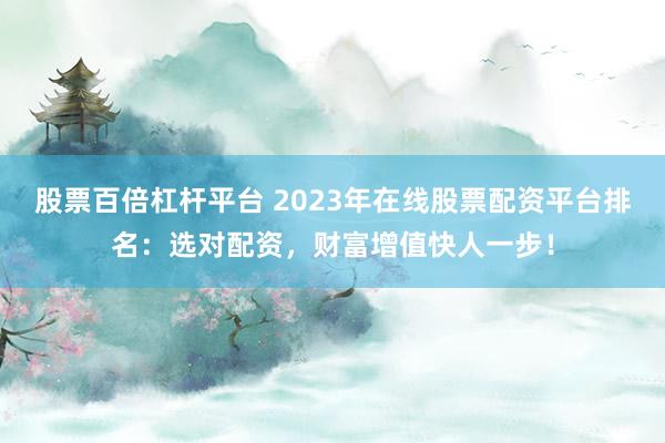 股票百倍杠杆平台 2023年在线股票配资平台排名：选对配资，财富增值快人一步！