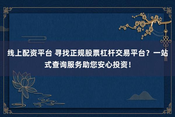 线上配资平台 寻找正规股票杠杆交易平台？一站式查询服务助您安心投资！