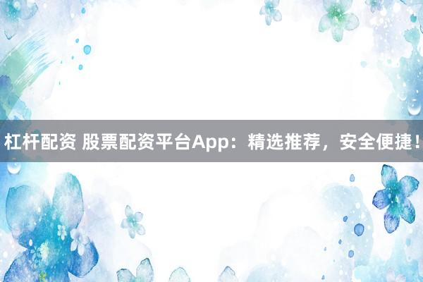 杠杆配资 股票配资平台App：精选推荐，安全便捷！