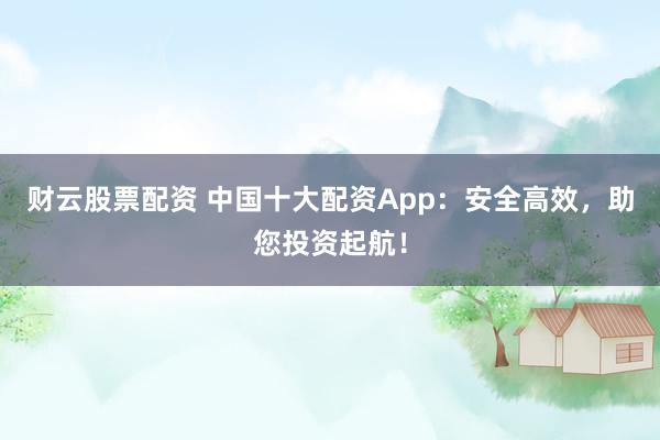 财云股票配资 中国十大配资App：安全高效，助您投资起航！