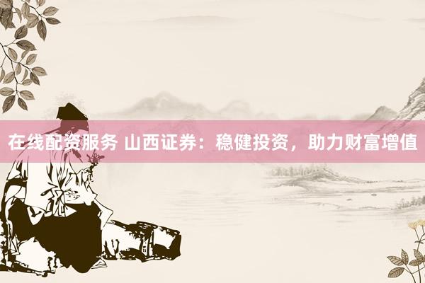 在线配资服务 山西证券：稳健投资，助力财富增值