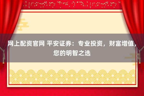 网上配资官网 平安证券：专业投资，财富增值，您的明智之选