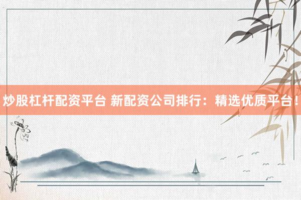 炒股杠杆配资平台 新配资公司排行：精选优质平台！