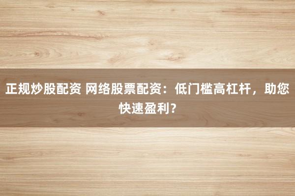 正规炒股配资 网络股票配资：低门槛高杠杆，助您快速盈利？