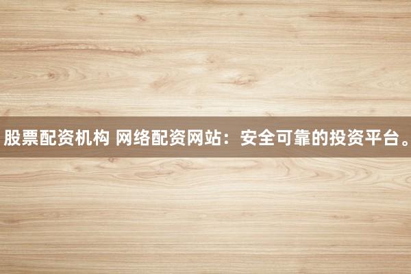 股票配资机构 网络配资网站：安全可靠的投资平台。