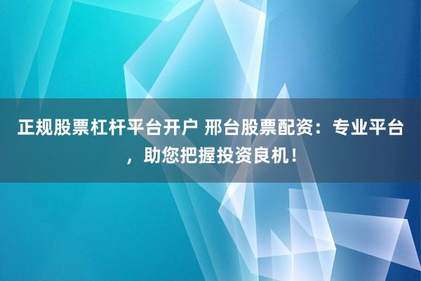 正规股票杠杆平台开户 邢台股票配资：专业平台，助您把握投资良机！