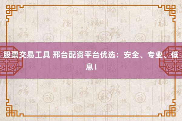 股票交易工具 邢台配资平台优选：安全、专业、低息！