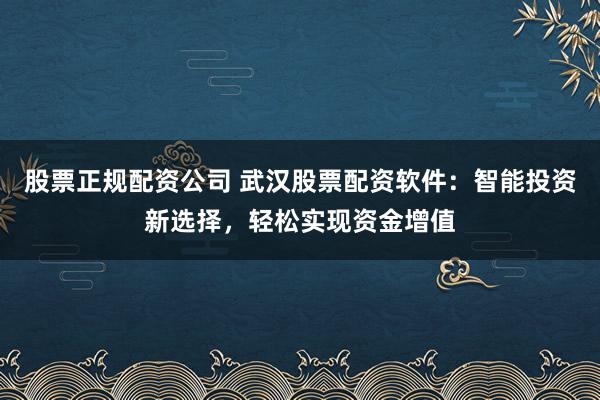 股票正规配资公司 武汉股票配资软件：智能投资新选择，轻松实现资金增值