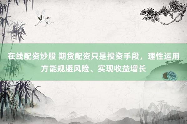 在线配资炒股 期货配资只是投资手段，理性运用方能规避风险、实现收益增长