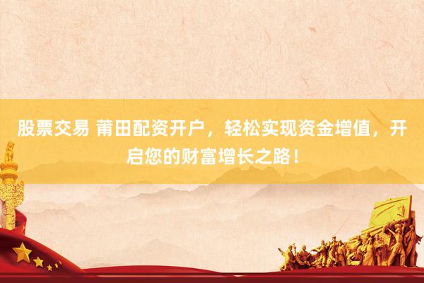 股票交易 莆田配资开户，轻松实现资金增值，开启您的财富增长之路！