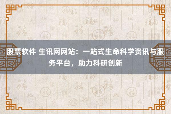 股票软件 生讯网网站：一站式生命科学资讯与服务平台，助力科研创新