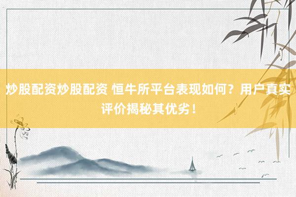 炒股配资炒股配资 恒牛所平台表现如何？用户真实评价揭秘其优劣！
