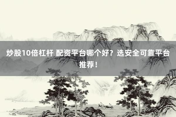 炒股10倍杠杆 配资平台哪个好？选安全可靠平台推荐！