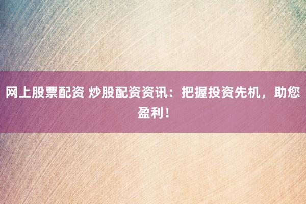 网上股票配资 炒股配资资讯：把握投资先机，助您盈利！