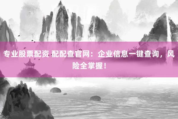 专业股票配资 配配查官网：企业信息一键查询，风险全掌握！