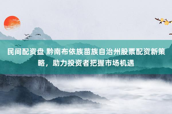 民间配资盘 黔南布依族苗族自治州股票配资新策略，助力投资者把握市场机遇