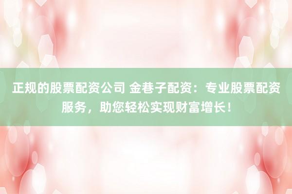 正规的股票配资公司 金巷子配资：专业股票配资服务，助您轻松实现财富增长！