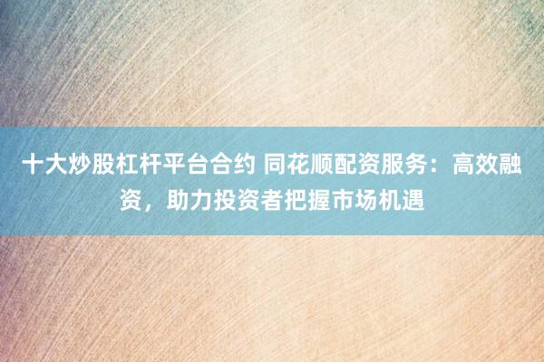 十大炒股杠杆平台合约 同花顺配资服务：高效融资，助力投资者把握市场机遇