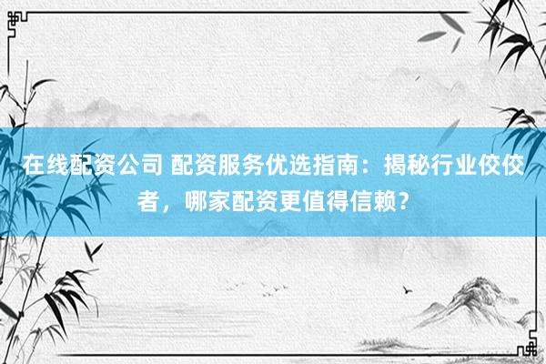 在线配资公司 配资服务优选指南：揭秘行业佼佼者，哪家配资更值得信赖？