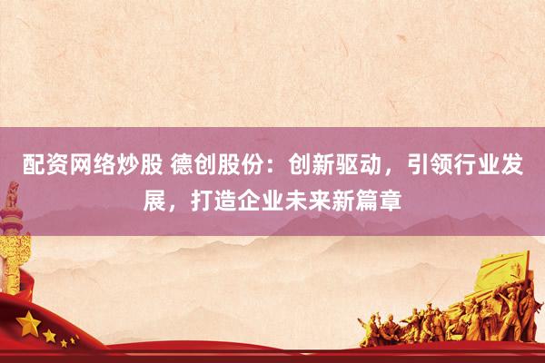 配资网络炒股 德创股份：创新驱动，引领行业发展，打造企业未来新篇章