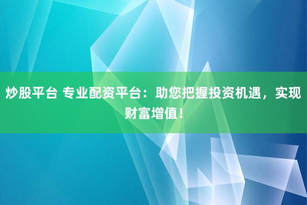 炒股平台 专业配资平台：助您把握投资机遇，实现财富增值！