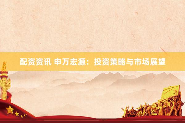配资资讯 申万宏源：投资策略与市场展望