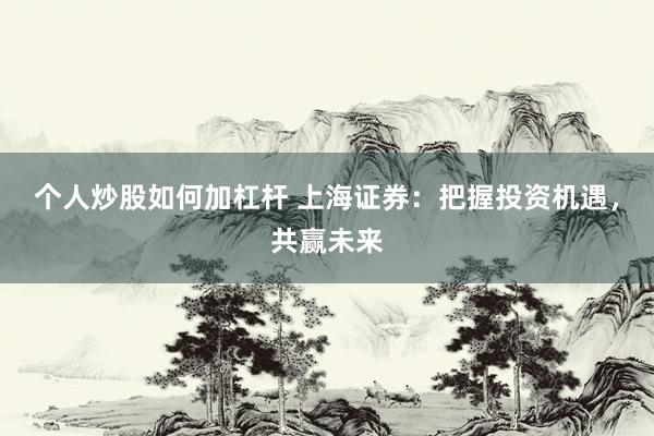 个人炒股如何加杠杆 上海证券：把握投资机遇，共赢未来