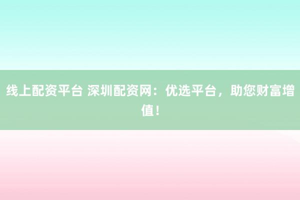 线上配资平台 深圳配资网：优选平台，助您财富增值！