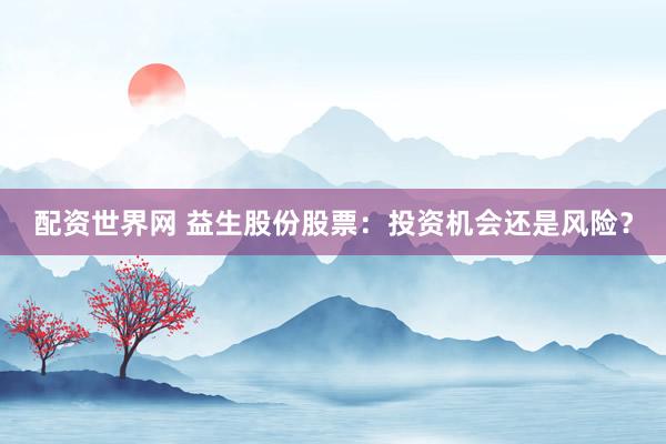 配资世界网 益生股份股票：投资机会还是风险？