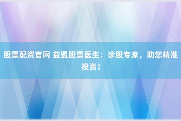股票配资官网 益盟股票医生：诊股专家，助您精准投资！