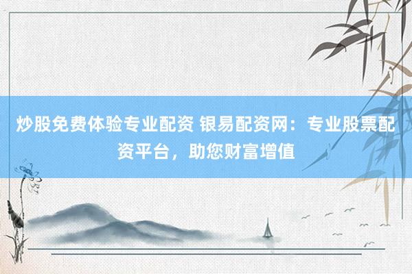 炒股免费体验专业配资 银易配资网：专业股票配资平台，助您财富增值