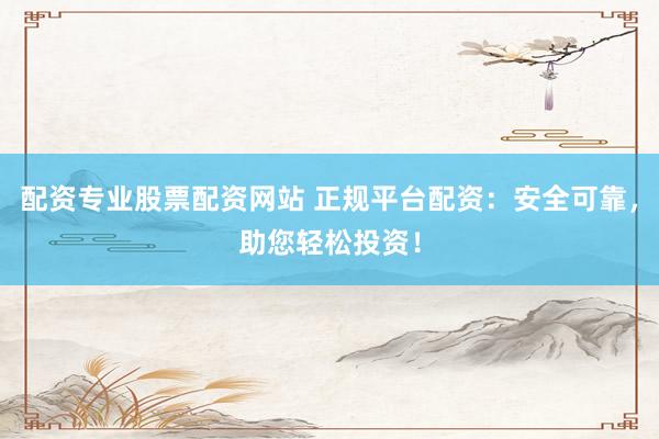 配资专业股票配资网站 正规平台配资：安全可靠，助您轻松投资！