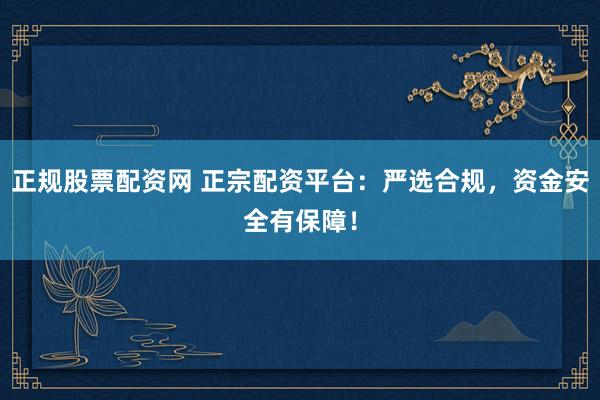 正规股票配资网 正宗配资平台：严选合规，资金安全有保障！