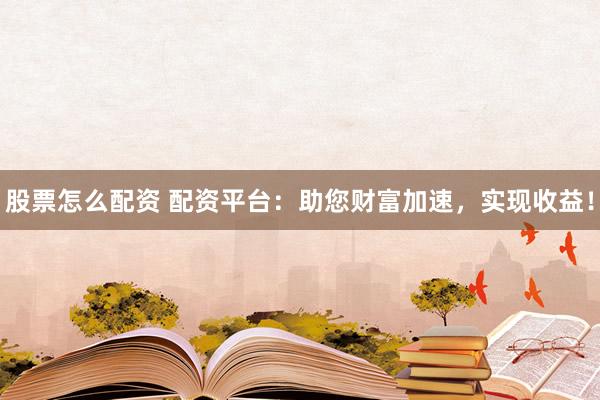 股票怎么配资 配资平台：助您财富加速，实现收益！