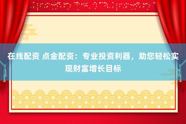 在线配资 点金配资：专业投资利器，助您轻松实现财富增长目标
