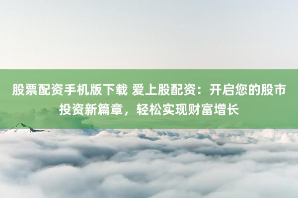 股票配资手机版下载 爱上股配资：开启您的股市投资新篇章，轻松实现财富增长