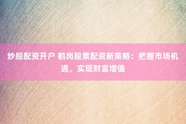 炒股配资开户 鹤岗股票配资新策略：把握市场机遇，实现财富增值