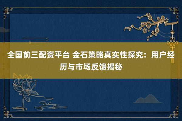 全国前三配资平台 金石策略真实性探究：用户经历与市场反馈揭秘