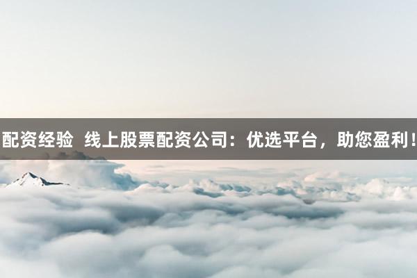 配资经验  线上股票配资公司：优选平台，助您盈利！