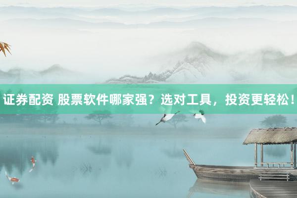 证券配资 股票软件哪家强？选对工具，投资更轻松！