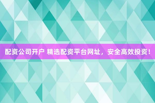 配资公司开户 精选配资平台网址，安全高效投资！