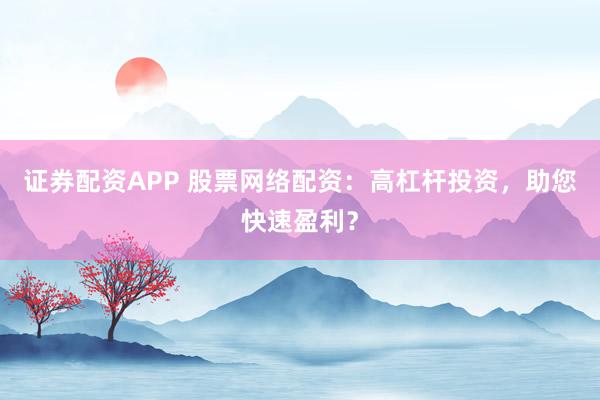 证券配资APP 股票网络配资：高杠杆投资，助您快速盈利？