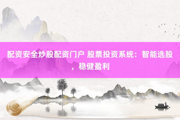 配资安全炒股配资门户 股票投资系统：智能选股，稳健盈利