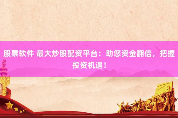 股票软件 最大炒股配资平台：助您资金翻倍，把握投资机遇！