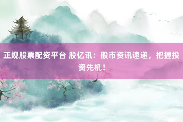 正规股票配资平台 股亿讯：股市资讯速递，把握投资先机！