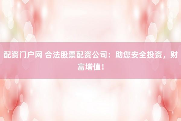 配资门户网 合法股票配资公司：助您安全投资，财富增值！